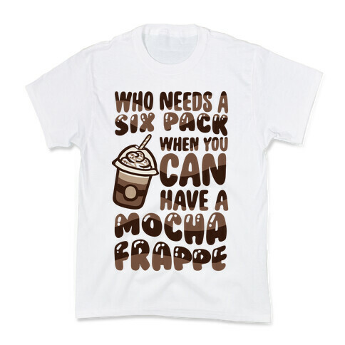 Who Needs A Six Pack When You Can Have A Mocha Frappe Kids T-Shirt