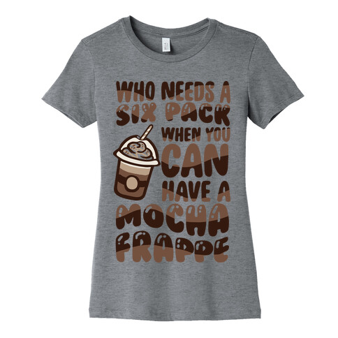 Who Needs A Six Pack When You Can Have A Mocha Frappe Womens T-Shirt