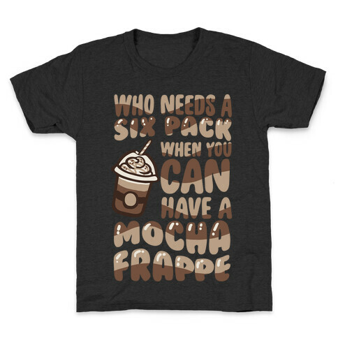 Who Needs A Six Pack When You Can Have A Mocha Frappe Kids T-Shirt