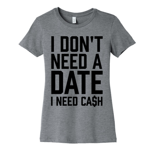 I Don't Need A Date. I Need Cash Womens T-Shirt