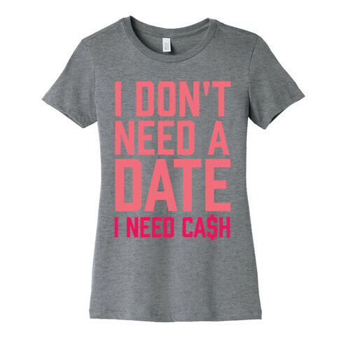 I Don't Need A Date. I Need Cash Womens T-Shirt