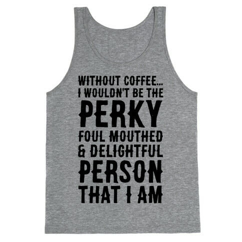Without Coffee I Wouldn't Be The Perky, Foul Mouthed & Delightful Person That I Am Tank Top