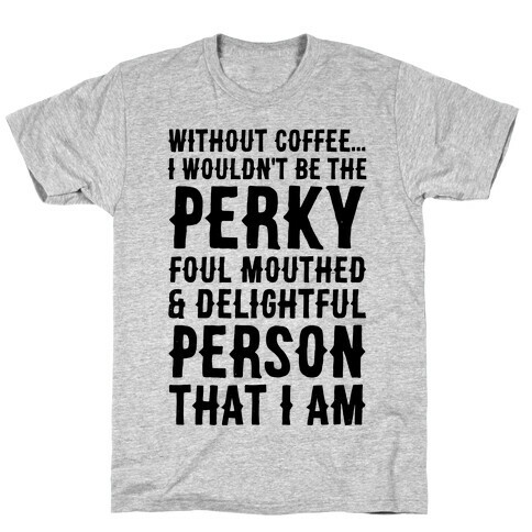 Without Coffee I Wouldn't Be The Perky, Foul Mouthed & Delightful Person That I Am T-Shirt