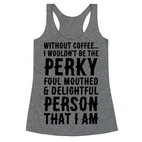 Without Coffee I Wouldn't Be The Perky, Foul Mouthed & Delightful Person That I Am Racerback Tank Top