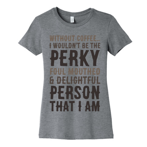 Without Coffee I Wouldn't Be The Perky, Foul Mouthed & Delightful Person That I Am Womens T-Shirt