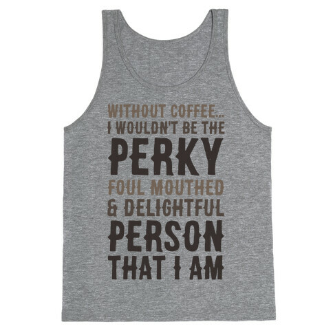 Without Coffee I Wouldn't Be The Perky, Foul Mouthed & Delightful Person That I Am Tank Top