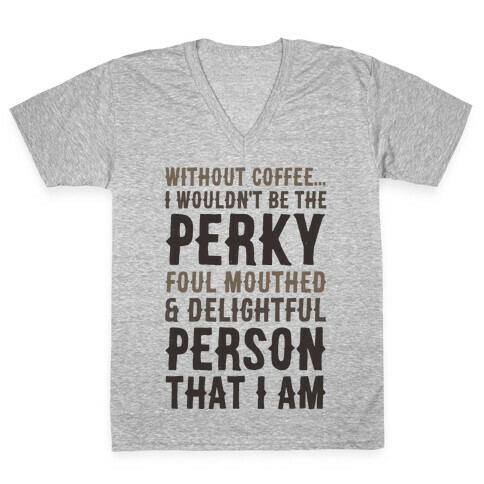 Without Coffee I Wouldn't Be The Perky, Foul Mouthed & Delightful Person That I Am V-Neck Tee Shirt