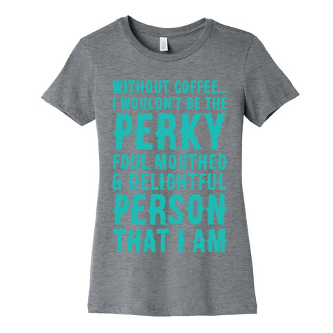 Without Coffee I Wouldn't Be The Perky, Foul Mouthed & Delightful Person That I Am Womens T-Shirt