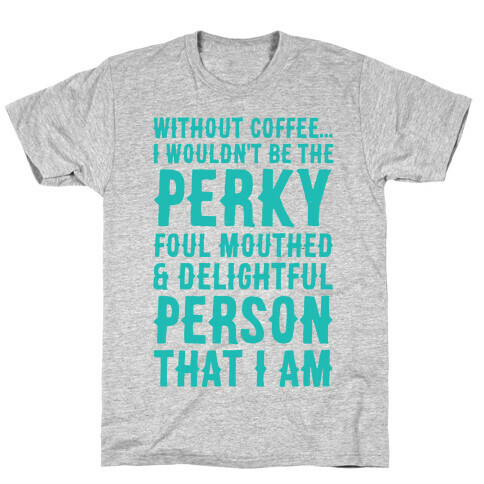 Without Coffee I Wouldn't Be The Perky, Foul Mouthed & Delightful Person That I Am T-Shirt