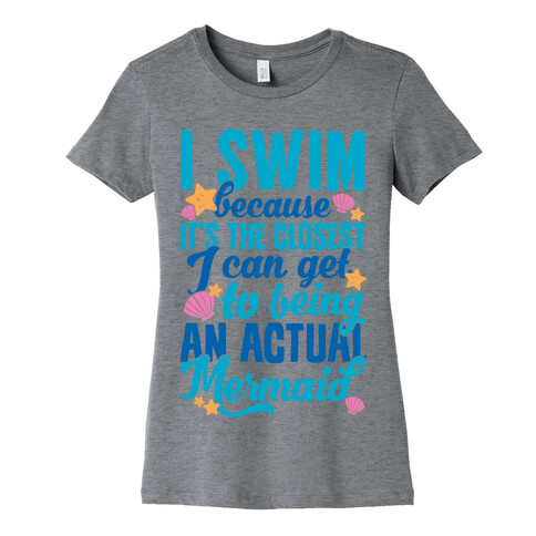 I Swim Because It's The Closest I Can Get To Being An Actual Mermaid Womens T-Shirt