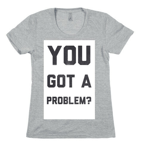 You Got a Problem? Womens T-Shirt