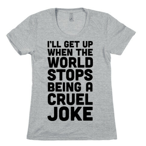 I'll Get Up When The World Stops Being A Cruel Joke Womens T-Shirt