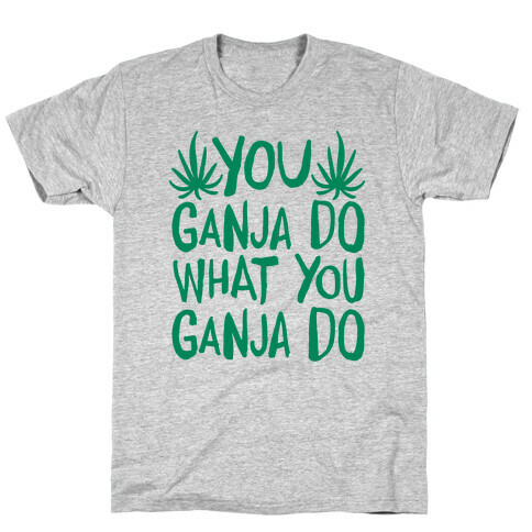 You Ganja Do What You Ganja Do T-Shirt