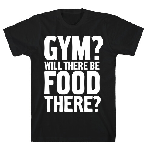 Gym? Will There Be Food There? T-Shirt