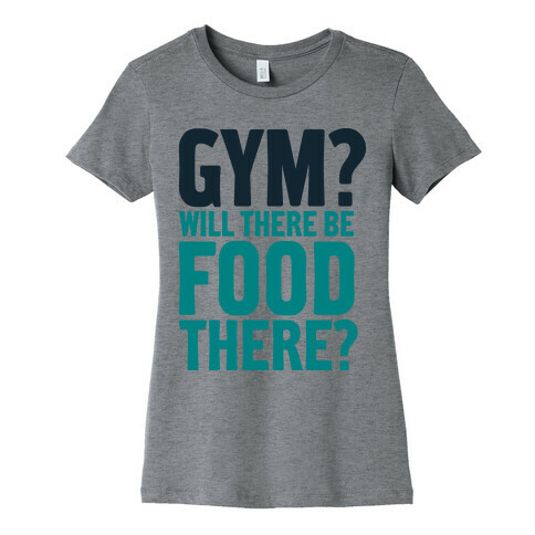 Gym? Will There Be Food There? Womens T-Shirt