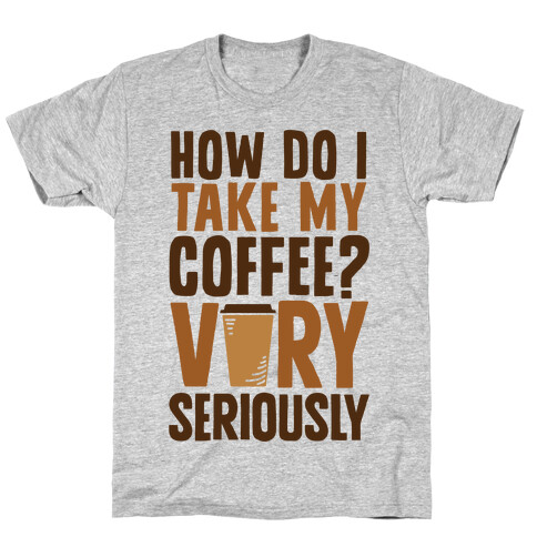 How Do I Take My Coffee? Very Seriously T-Shirt