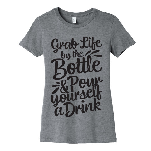 Grab Life By The Bottle & Pour Yourself A Drink Womens T-Shirt