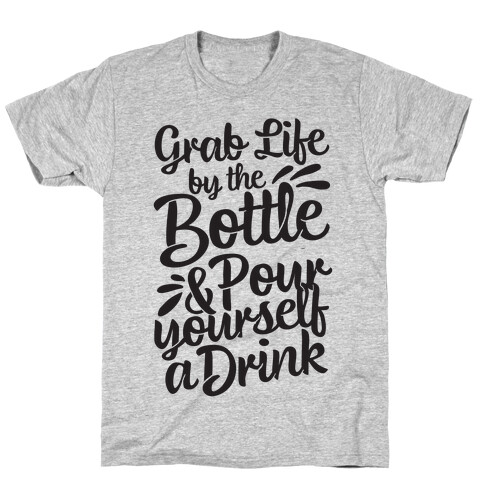 Grab Life By The Bottle & Pour Yourself A Drink T-Shirt