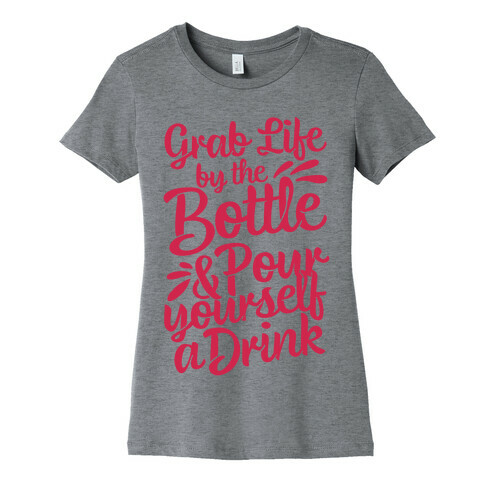 Grab Life By The Bottle & Pour Yourself A Drink Womens T-Shirt