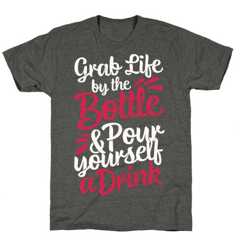 Grab Life By The Bottle & Pour Yourself A Drink T-Shirt