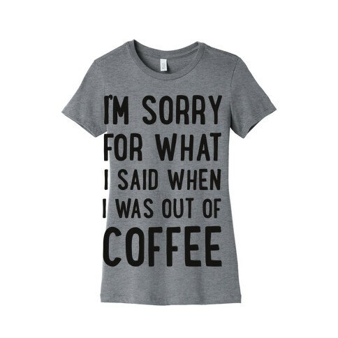 I'm Sorry for What I Said When I Was out of Coffee Womens T-Shirt