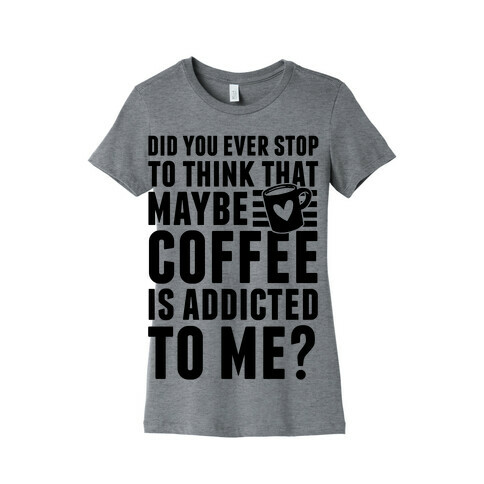Did You Ever Stop To Think That Maybe Coffee Is Addicted To Me? Womens T-Shirt
