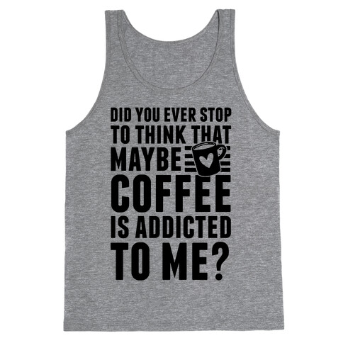 Did You Ever Stop To Think That Maybe Coffee Is Addicted To Me? Tank Top