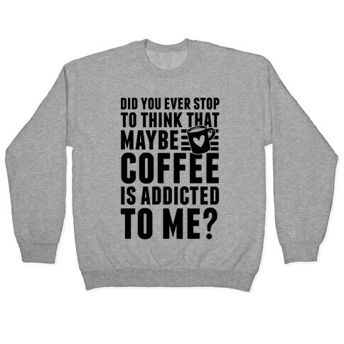 Did You Ever Stop To Think That Maybe Coffee Is Addicted To Me? Pullover