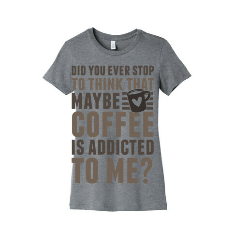 Did You Ever Stop To Think That Maybe Coffee Is Addicted To Me? Womens T-Shirt
