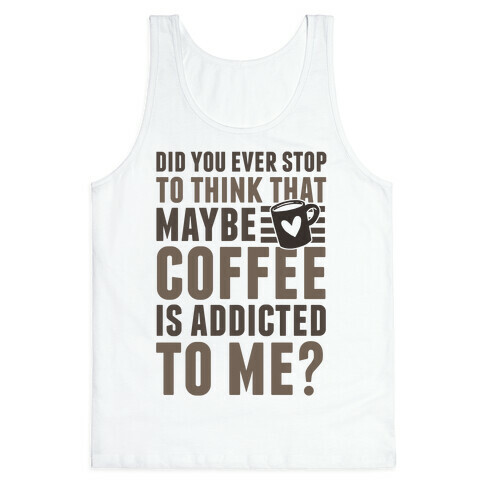 Did You Ever Stop To Think That Maybe Coffee Is Addicted To Me? Tank Top