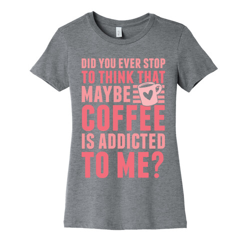 Did You Ever Stop To Think That Maybe Coffee Is Addicted To Me? Womens T-Shirt