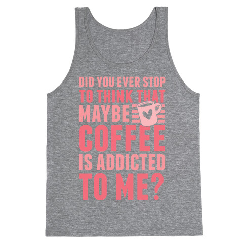 Did You Ever Stop To Think That Maybe Coffee Is Addicted To Me? Tank Top