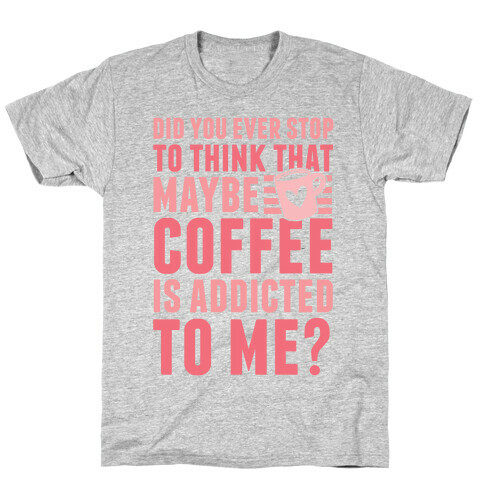 Did You Ever Stop To Think That Maybe Coffee Is Addicted To Me? T-Shirt