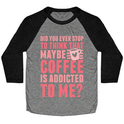 Did You Ever Stop To Think That Maybe Coffee Is Addicted To Me? Baseball Tee