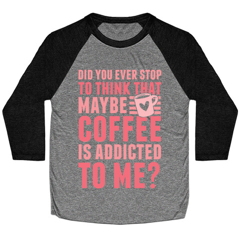 Did You Ever Stop To Think That Maybe Coffee Is Addicted To Me? Baseball Tee