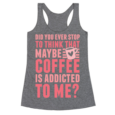 Did You Ever Stop To Think That Maybe Coffee Is Addicted To Me? Racerback Tank Top