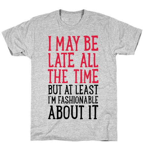 I May Be Late All The Time (But At Least I'm Fashionable About It) T-Shirt