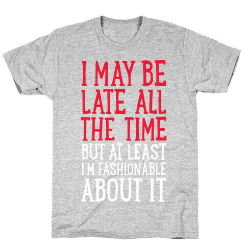 I May Be Late All The Time (But At Least I'm Fashionable About It) T-Shirt
