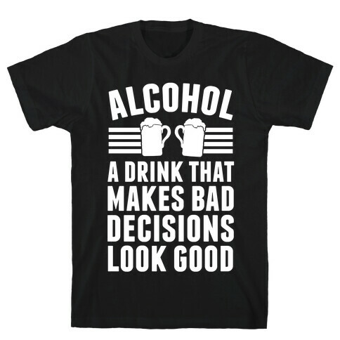 Alcohol: A Drink That Makes Bad Decisions Look Good T-Shirt