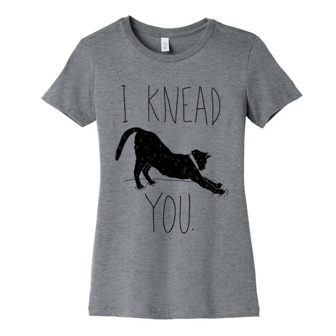 I Knead You Womens T-Shirt