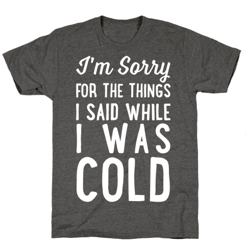 I'm Sorry For The Things I Said While I Was Cold T-Shirt