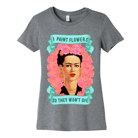 Frida Khalo (I Paint Flowers So They Won't Die) Womens T-Shirt