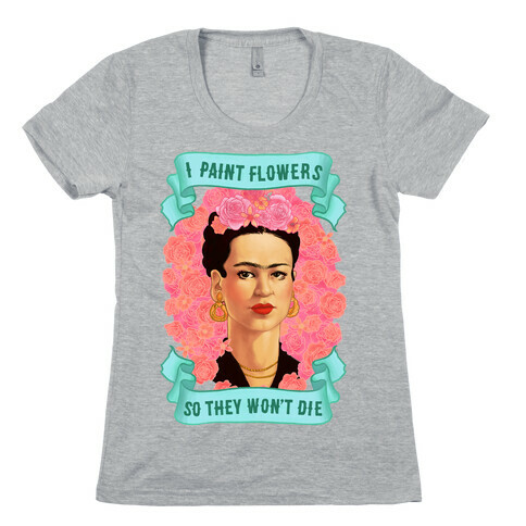 Frida Kahlo (I Paint Flowers So They Won't Die) Womens T-Shirt