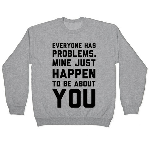 Everyone Has Problems. Mine Just Happen to Be about You Pullover