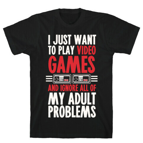 I Just Want To Play Video Games And Ignore All Of My Adult Problems T-Shirt