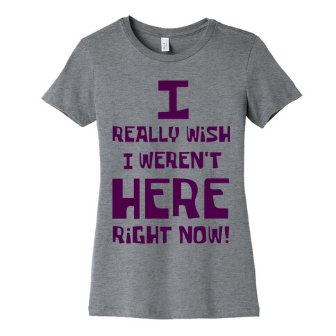 I Really Wish I Weren't Here Right Now Womens T-Shirt