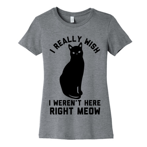 I Really Wish I Weren't Here Right Meow Womens T-Shirt