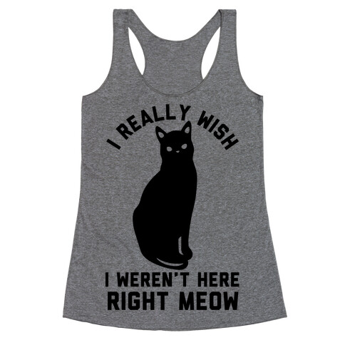 I Really Wish I Weren't Here Right Meow Racerback Tank Top