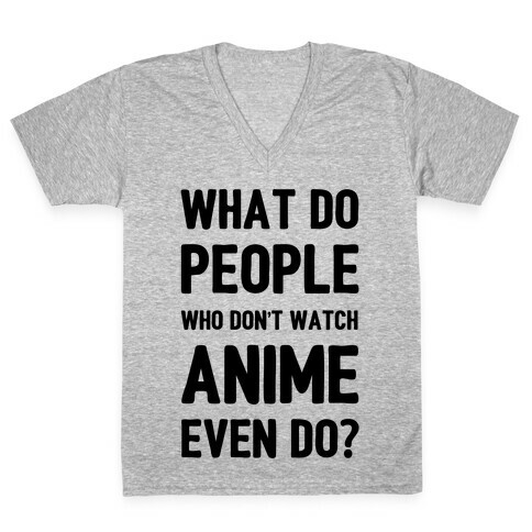 What Do People Who Don't Watch Anime Even Do? V-Neck Tee Shirt