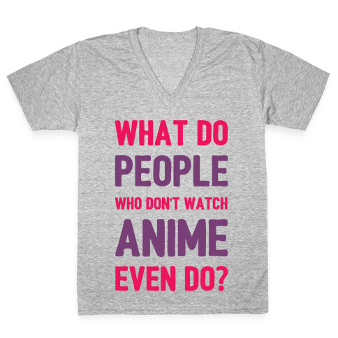 What Do People Who Don't Watch Anime Even Do? V-Neck Tee Shirt